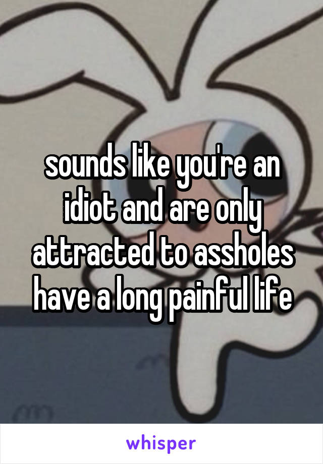 sounds like you're an idiot and are only attracted to assholes
have a long painful life