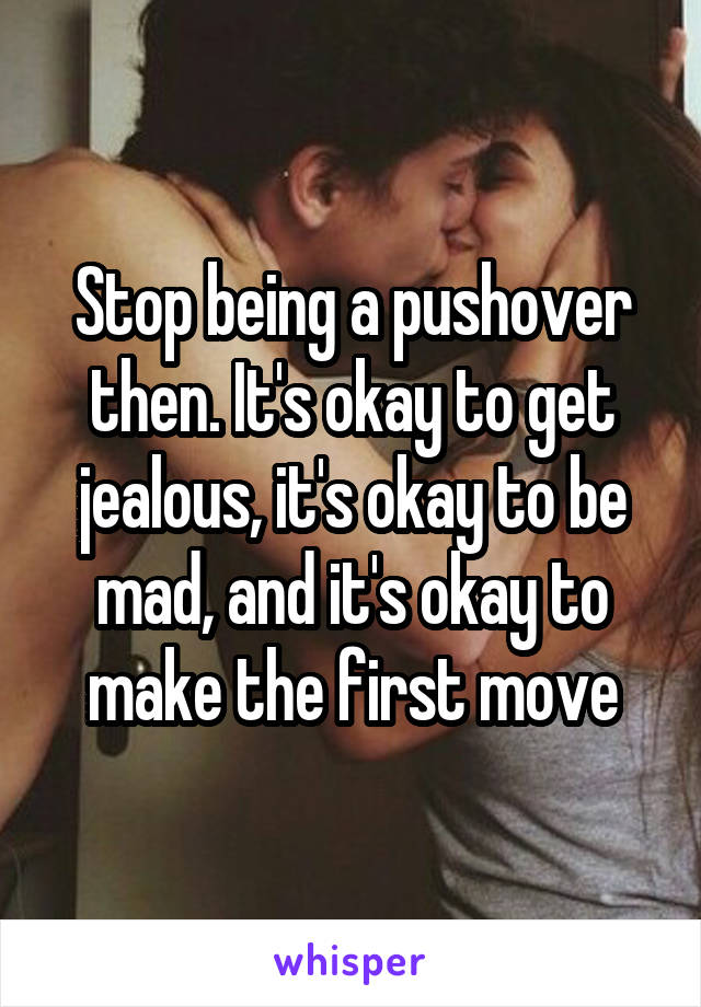 Stop being a pushover then. It's okay to get jealous, it's okay to be mad, and it's okay to make the first move