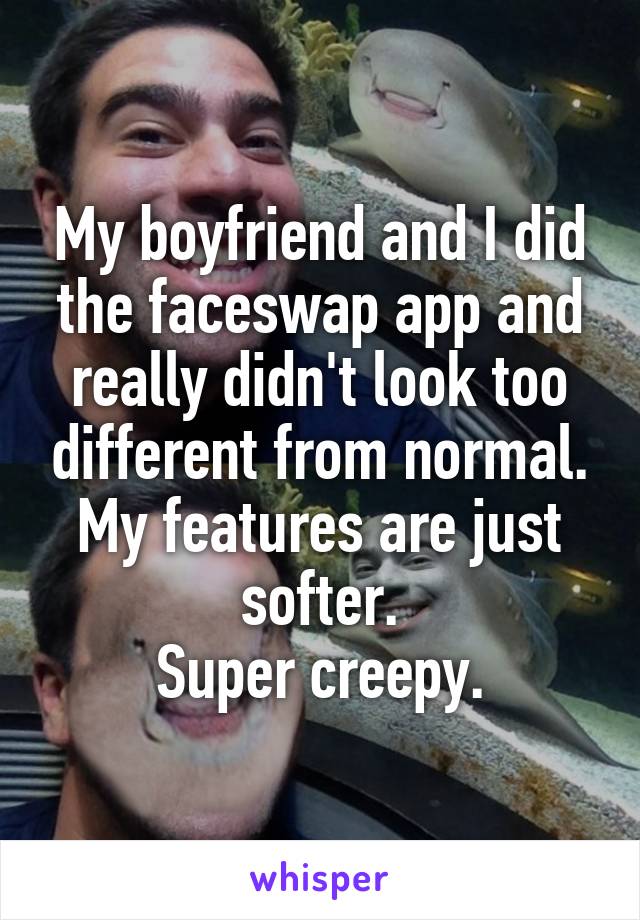My boyfriend and I did the faceswap app and really didn't look too different from normal. My features are just softer.
Super creepy.