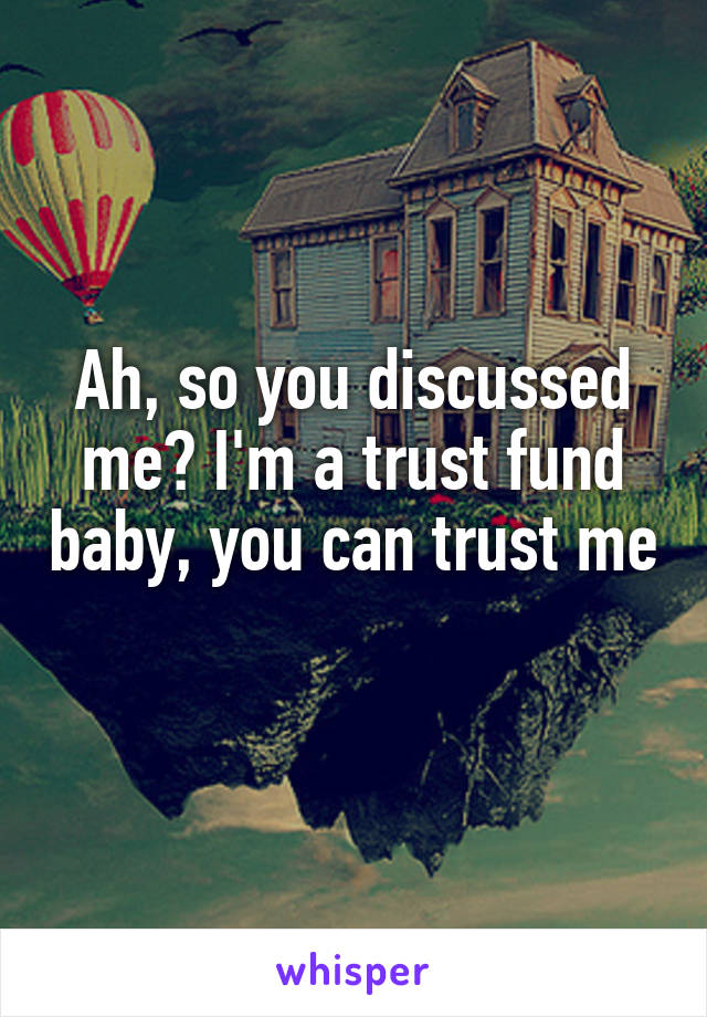 Ah, so you discussed me? I'm a trust fund baby, you can trust me
