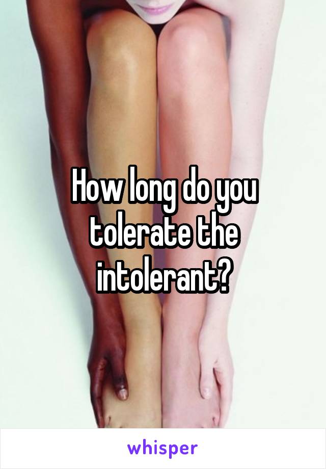 How long do you tolerate the intolerant?