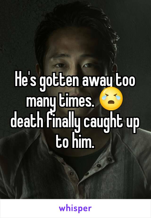 He's gotten away too many times. 😭 death finally caught up to him.