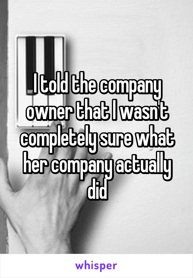 I told the company owner that I wasn't completely sure what her company actually did