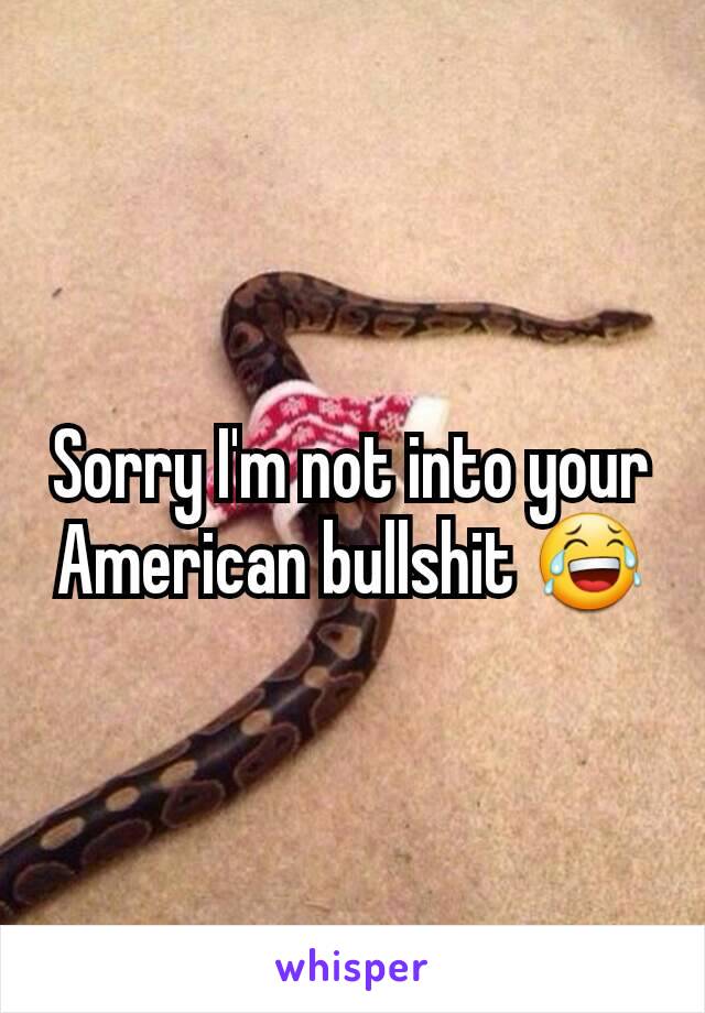 Sorry I'm not into your American bullshit 😂