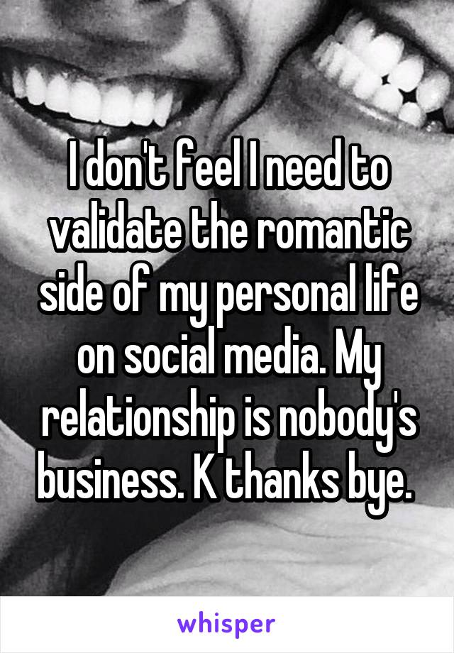 I don't feel I need to validate the romantic side of my personal life on social media. My relationship is nobody's business. K thanks bye. 