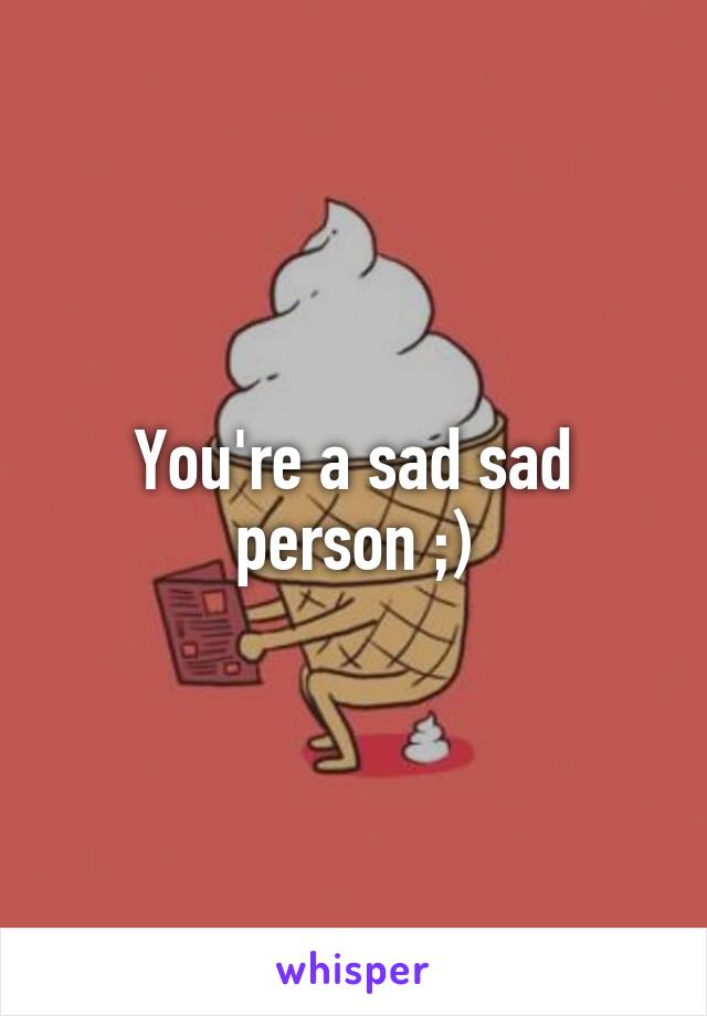 You're a sad sad person ;)