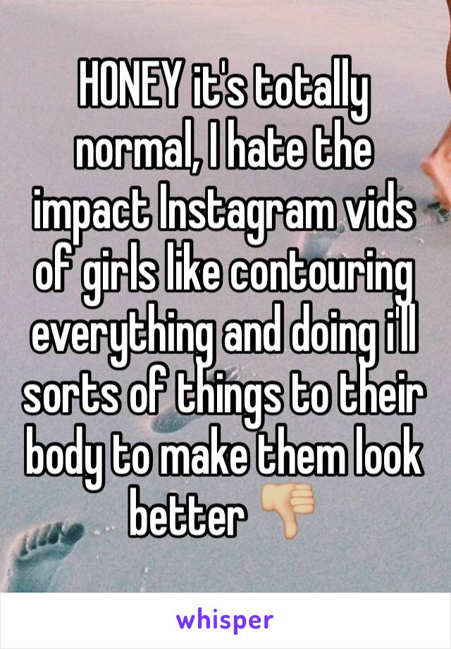 HONEY it's totally normal, I hate the impact Instagram vids of girls like contouring everything and doing i'll sorts of things to their body to make them look better 👎🏼
