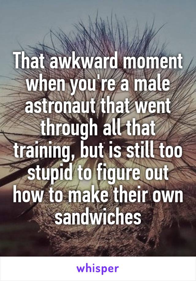 That awkward moment when you're a male astronaut that went through all that training, but is still too stupid to figure out how to make their own sandwiches