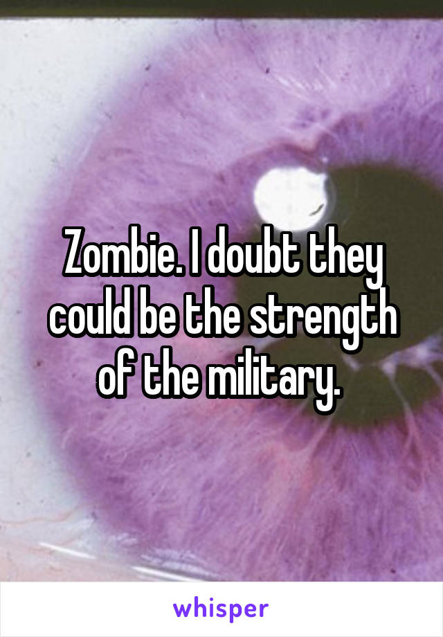 Zombie. I doubt they could be the strength of the military. 