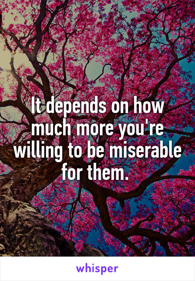 It depends on how much more you're willing to be miserable for them. 