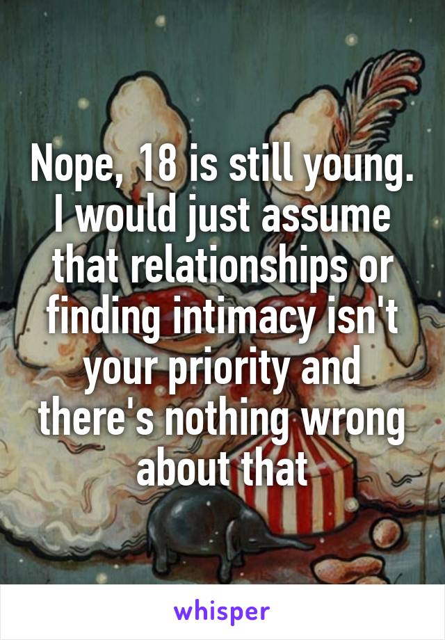 Nope, 18 is still young. I would just assume that relationships or finding intimacy isn't your priority and there's nothing wrong about that