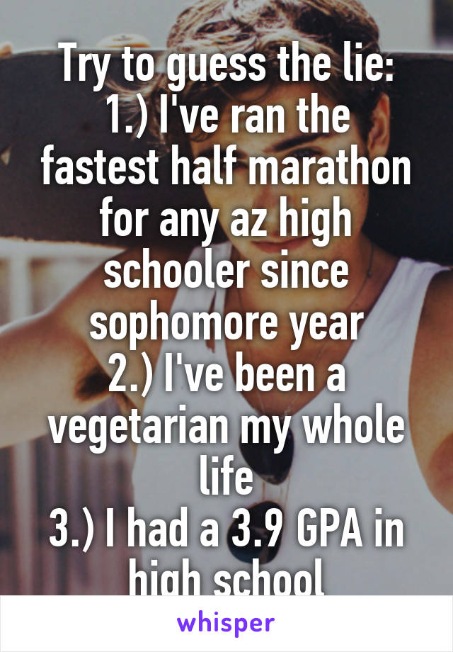 Try to guess the lie:
1.) I've ran the fastest half marathon for any az high schooler since sophomore year
2.) I've been a vegetarian my whole life
3.) I had a 3.9 GPA in high school