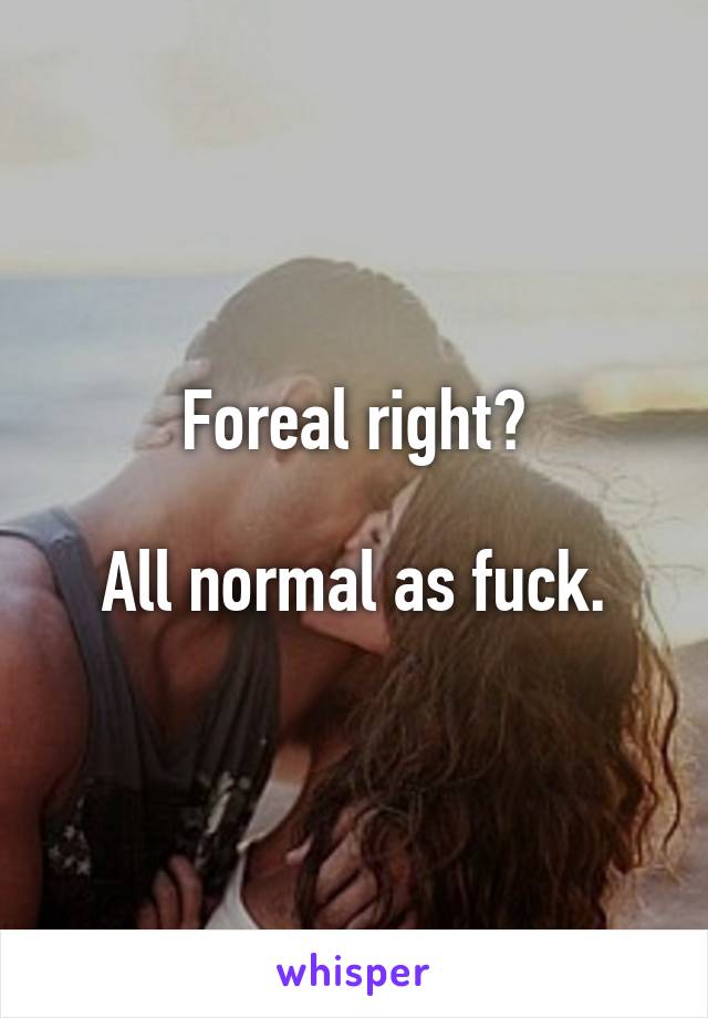 Foreal right?

All normal as fuck.
