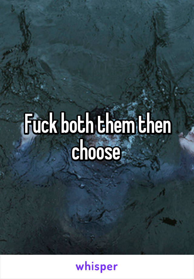 Fuck both them then choose 