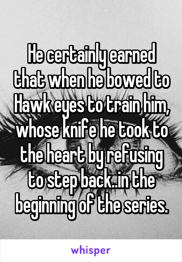 He certainly earned that when he bowed to Hawk eyes to train him, whose knife he took to the heart by refusing to step back..in the beginning of the series.