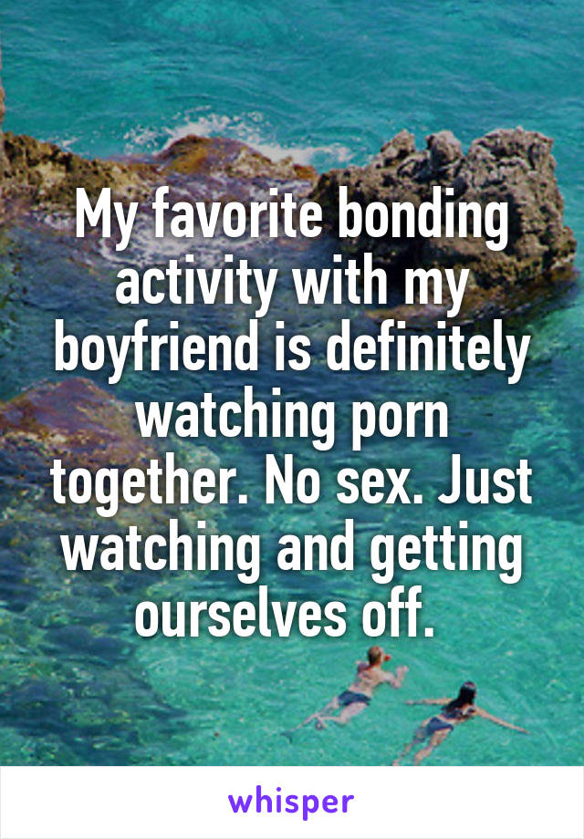 My favorite bonding activity with my boyfriend is definitely watching porn together. No sex. Just watching and getting ourselves off. 