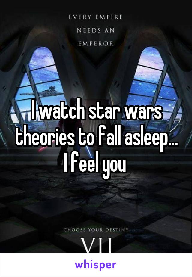 I watch star wars theories to fall asleep... I feel you 