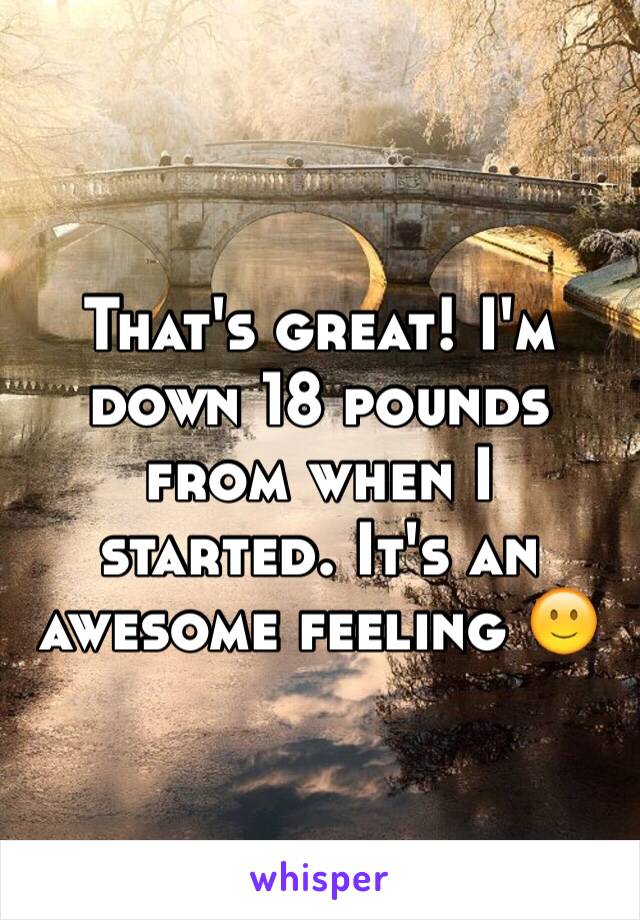 That's great! I'm down 18 pounds from when I started. It's an awesome feeling 🙂