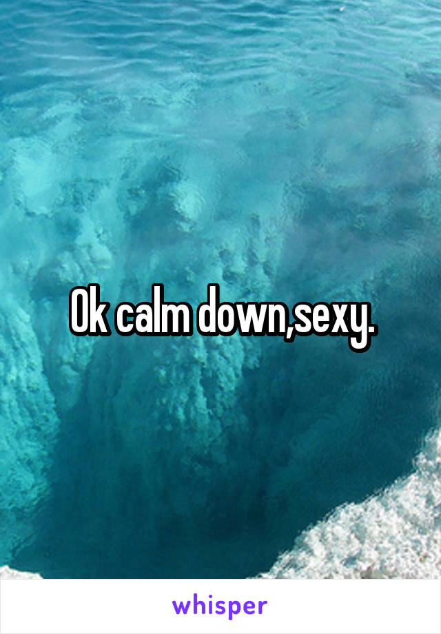 Ok calm down,sexy.