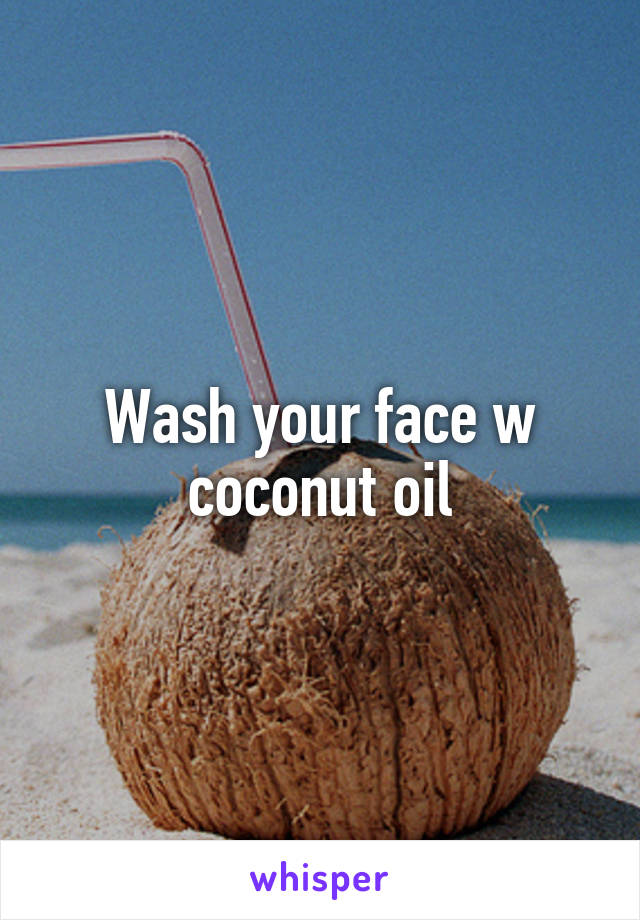 Wash your face w coconut oil