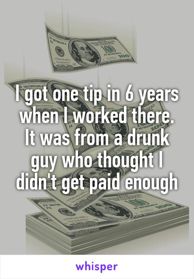 I got one tip in 6 years when I worked there. It was from a drunk guy who thought I didn't get paid enough