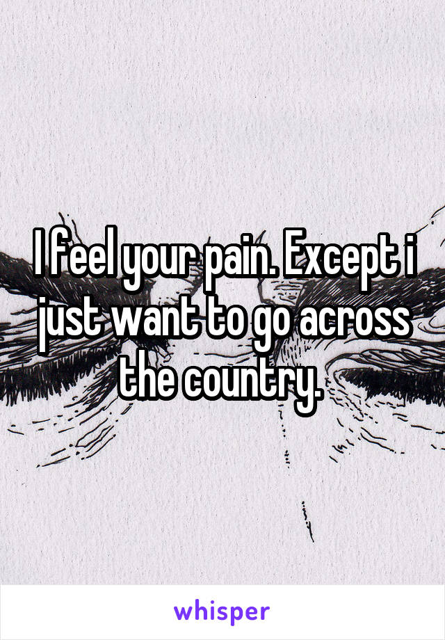 I feel your pain. Except i just want to go across the country. 