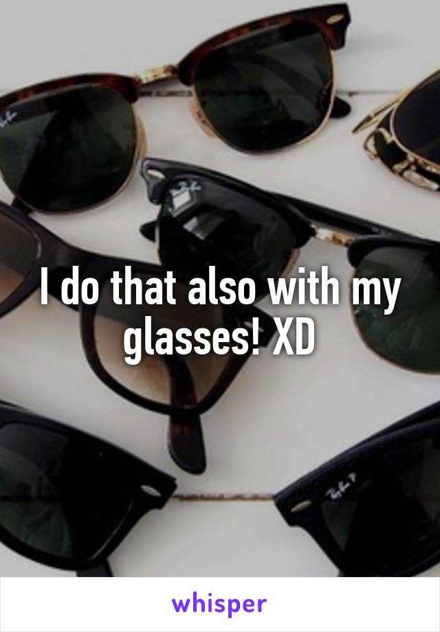 I do that also with my glasses! XD