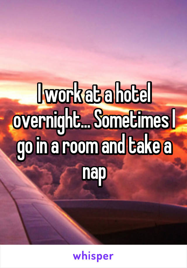 I work at a hotel overnight... Sometimes I go in a room and take a nap