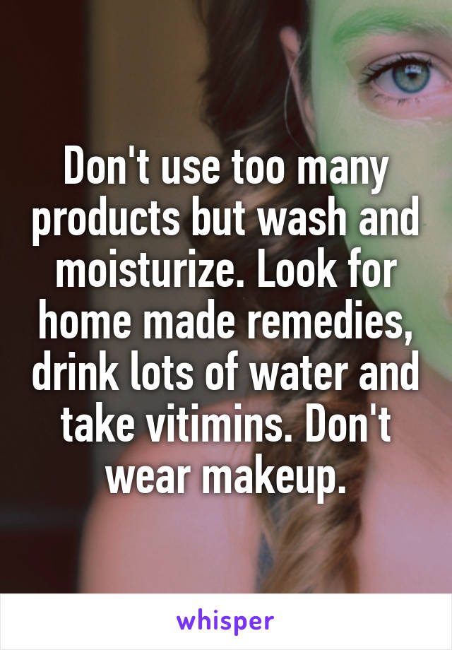 Don't use too many products but wash and moisturize. Look for home made remedies, drink lots of water and take vitimins. Don't wear makeup.