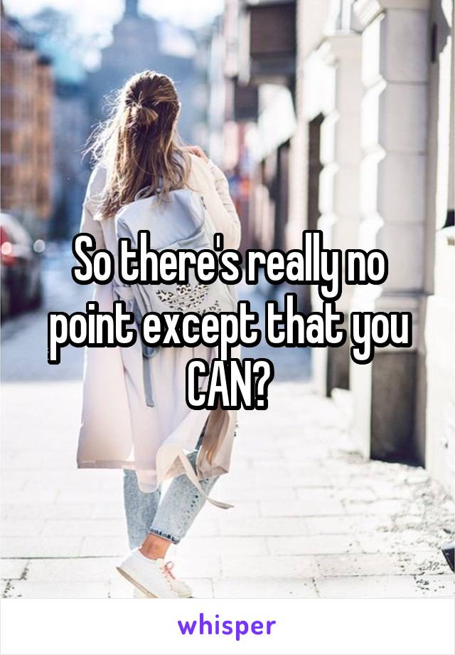 So there's really no point except that you CAN?