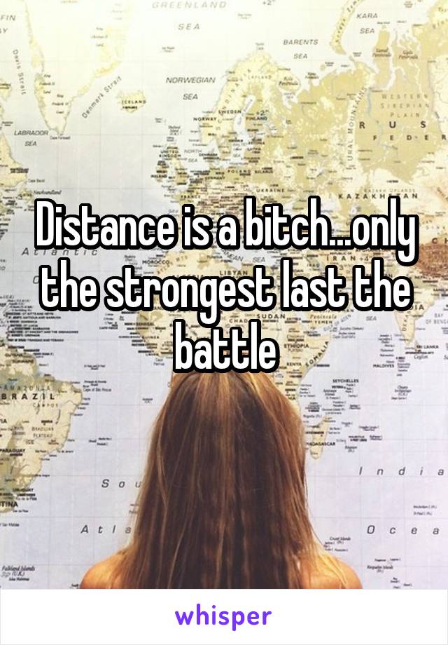 Distance is a bitch...only the strongest last the battle
