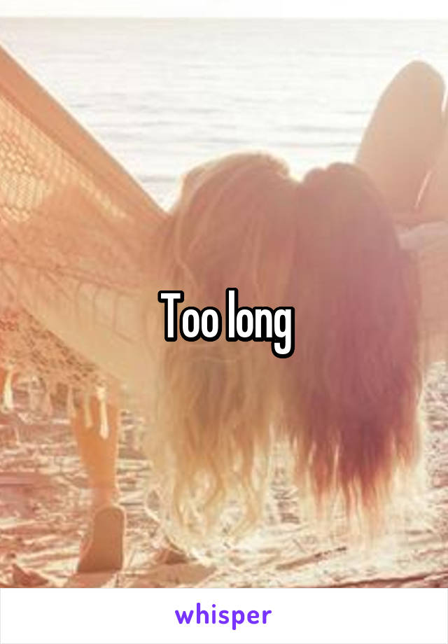Too long