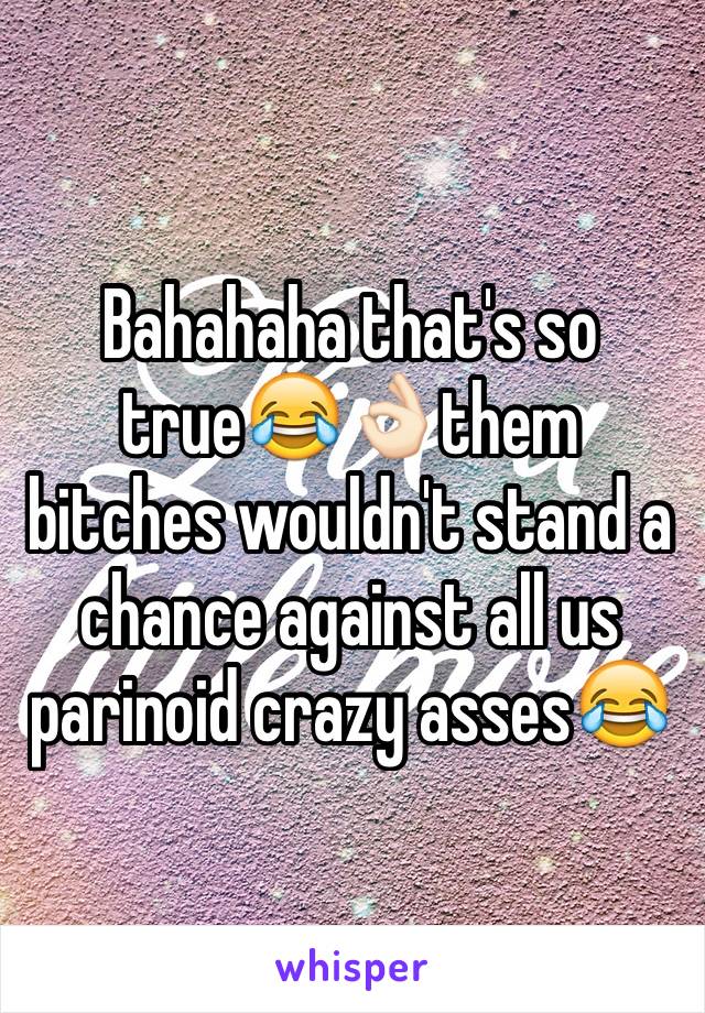 Bahahaha that's so true😂👌🏻them bitches wouldn't stand a chance against all us parinoid crazy asses😂