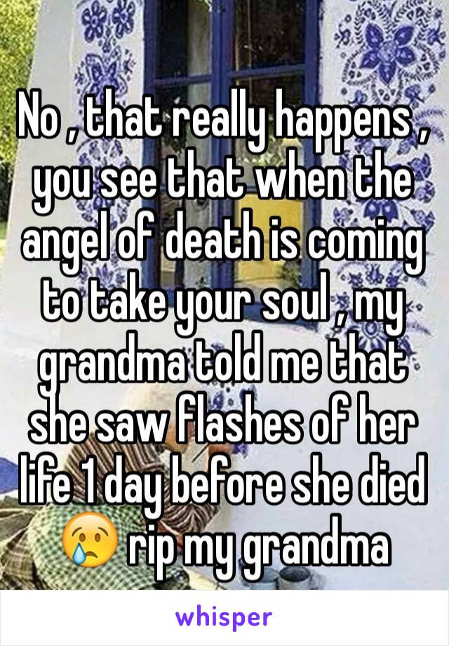 No , that really happens , you see that when the angel of death is coming to take your soul , my grandma told me that she saw flashes of her life 1 day before she died 😢 rip my grandma