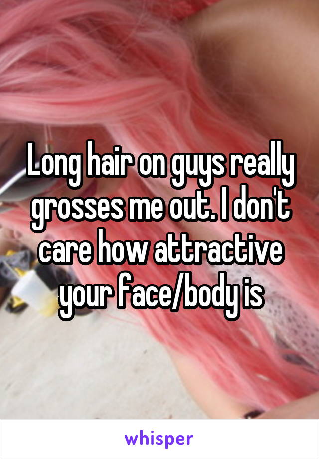 Long hair on guys really grosses me out. I don't care how attractive your face/body is
