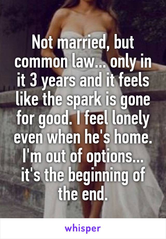 Not married, but common law... only in it 3 years and it feels like the spark is gone for good. I feel lonely even when he's home.
I'm out of options... it's the beginning of the end.