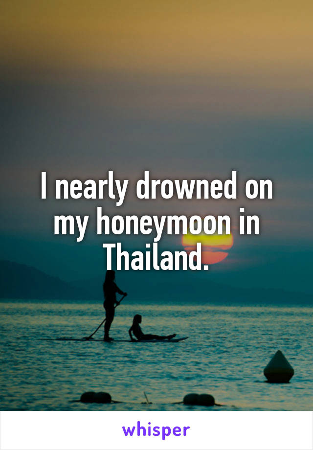 I nearly drowned on my honeymoon in Thailand.