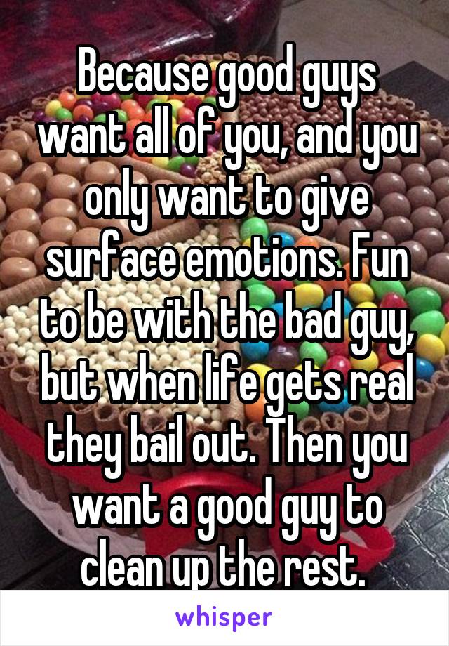 Because good guys want all of you, and you only want to give surface emotions. Fun to be with the bad guy, but when life gets real they bail out. Then you want a good guy to clean up the rest. 