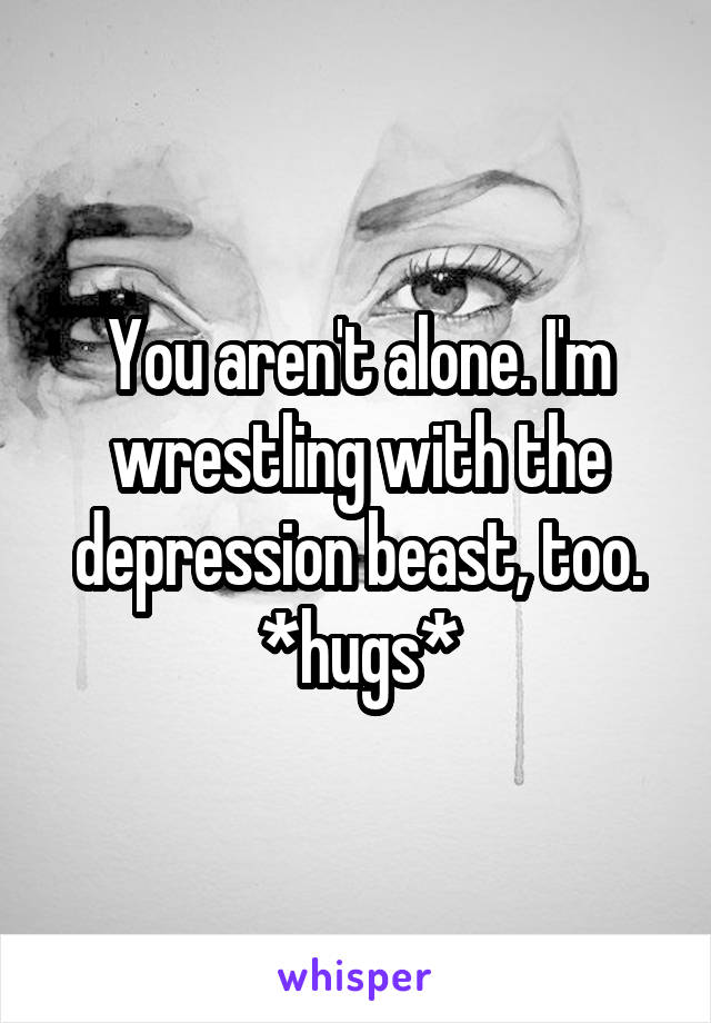 You aren't alone. I'm wrestling with the depression beast, too. *hugs*