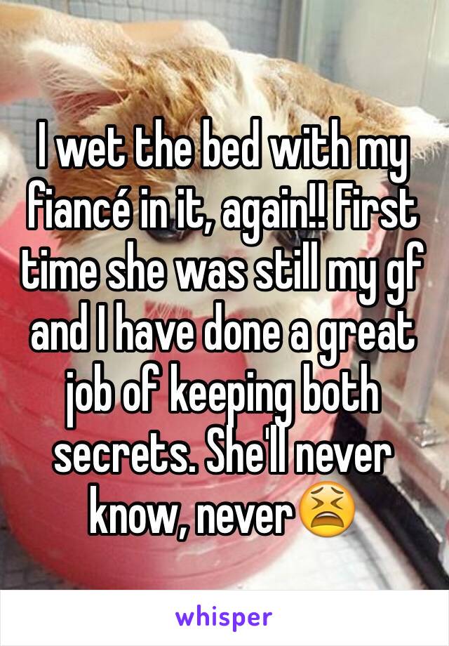 I wet the bed with my fiancé in it, again!! First time she was still my gf and I have done a great job of keeping both secrets. She'll never know, never😫