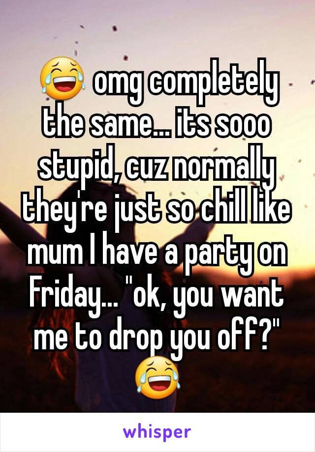 😂 omg completely the same... its sooo stupid, cuz normally they're just so chill like mum I have a party on Friday... "ok, you want me to drop you off?" 😂