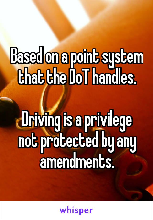 Based on a point system that the DoT handles.

Driving is a privilege not protected by any amendments.