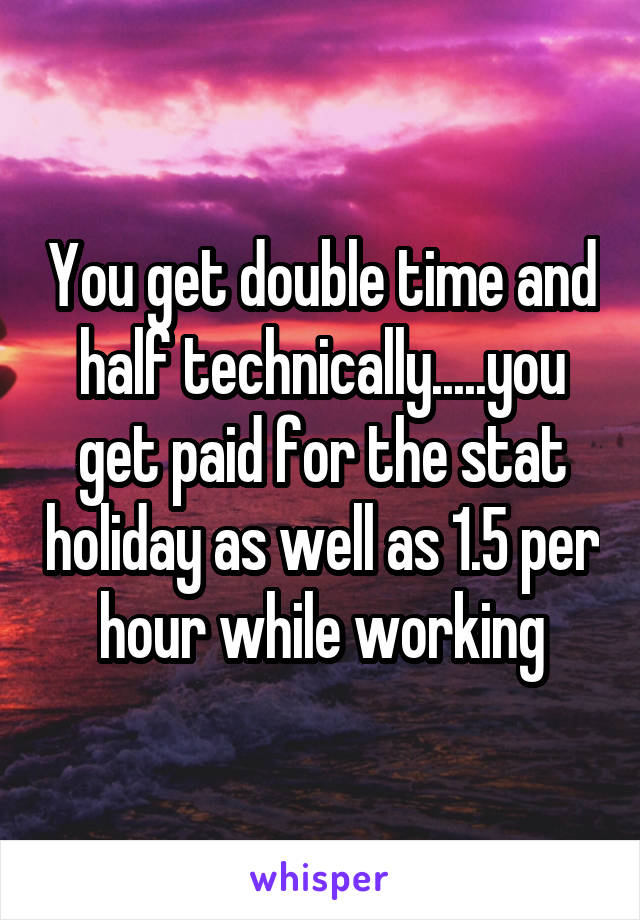 You get double time and half technically.....you get paid for the stat holiday as well as 1.5 per hour while working
