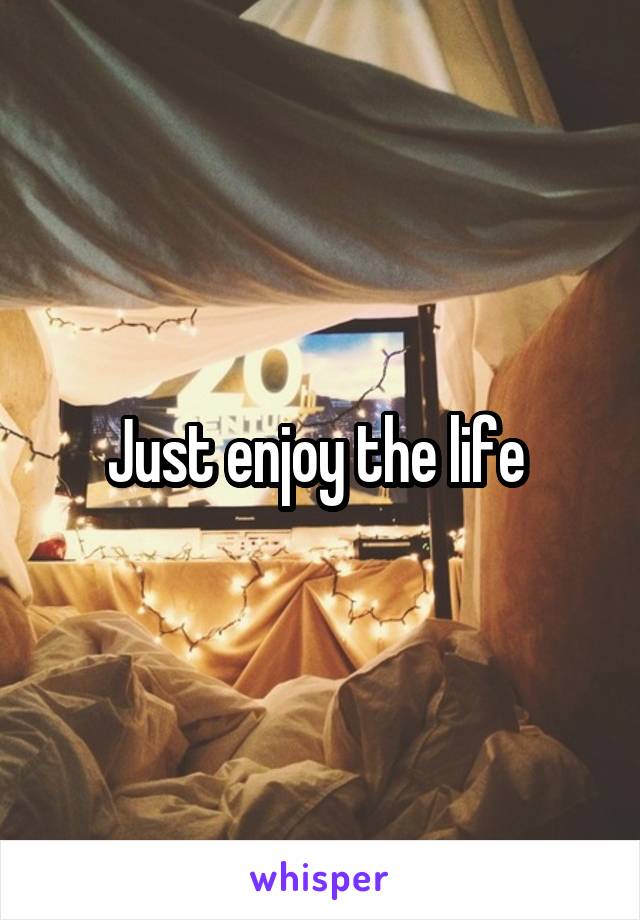 Just enjoy the life 
