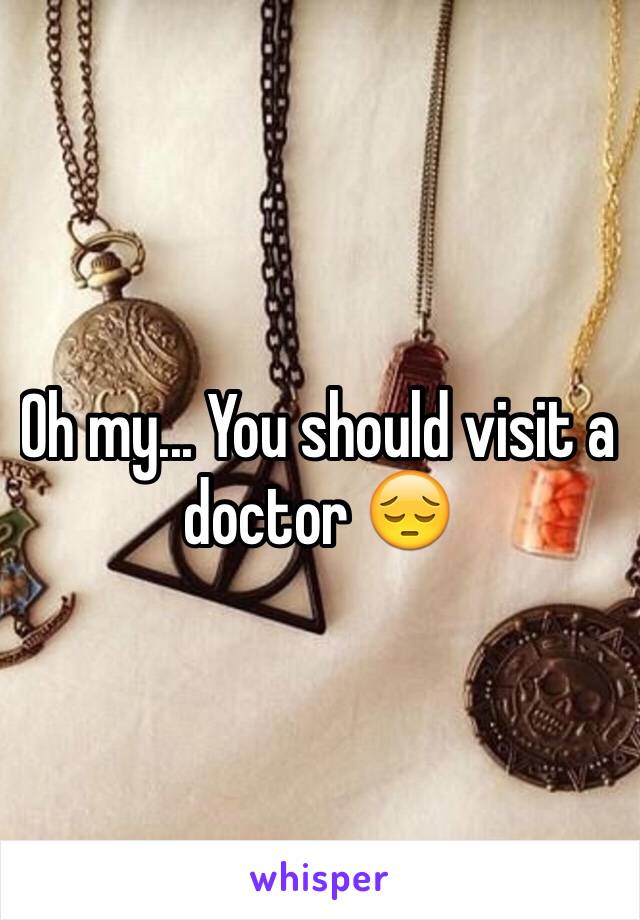 Oh my... You should visit a doctor 😔
