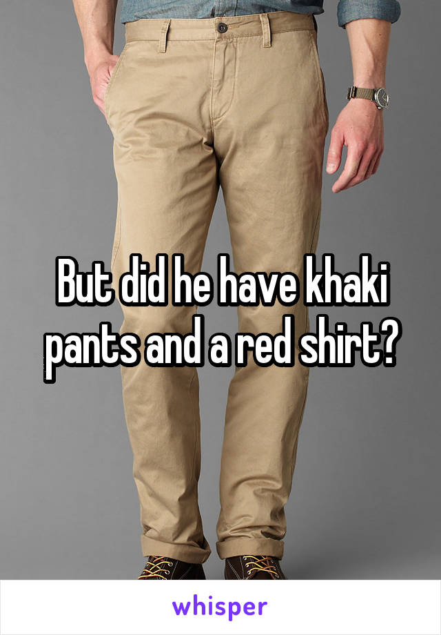But did he have khaki pants and a red shirt?
