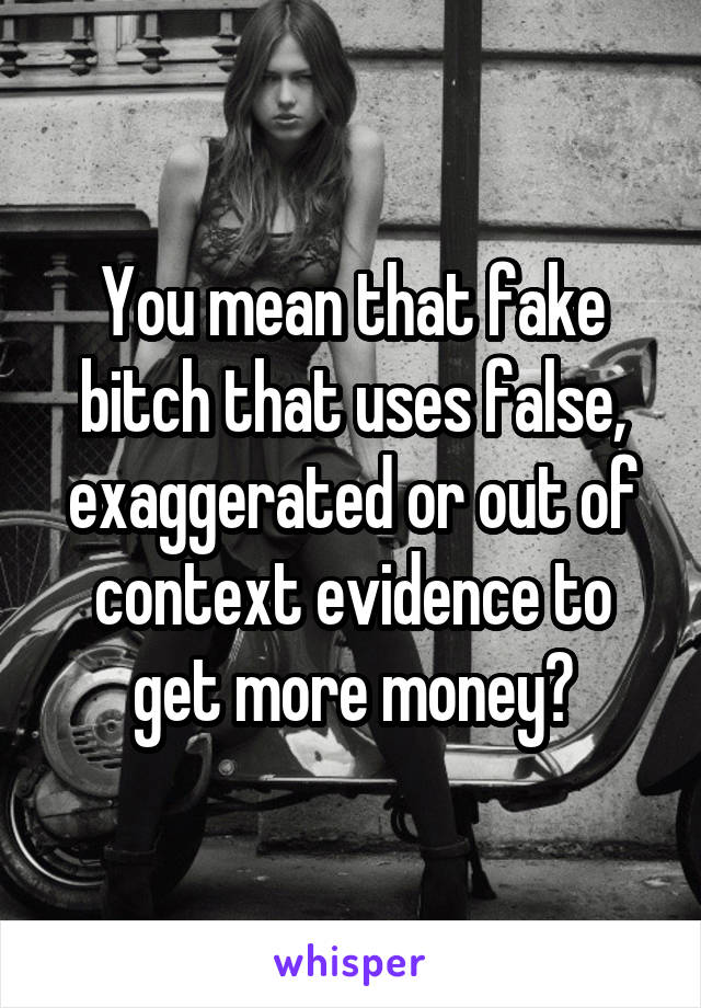 You mean that fake bitch that uses false, exaggerated or out of context evidence to get more money?