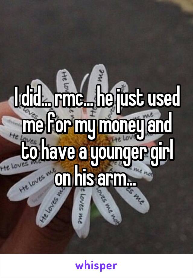 I did... rmc... he just used me for my money and to have a younger girl on his arm... 