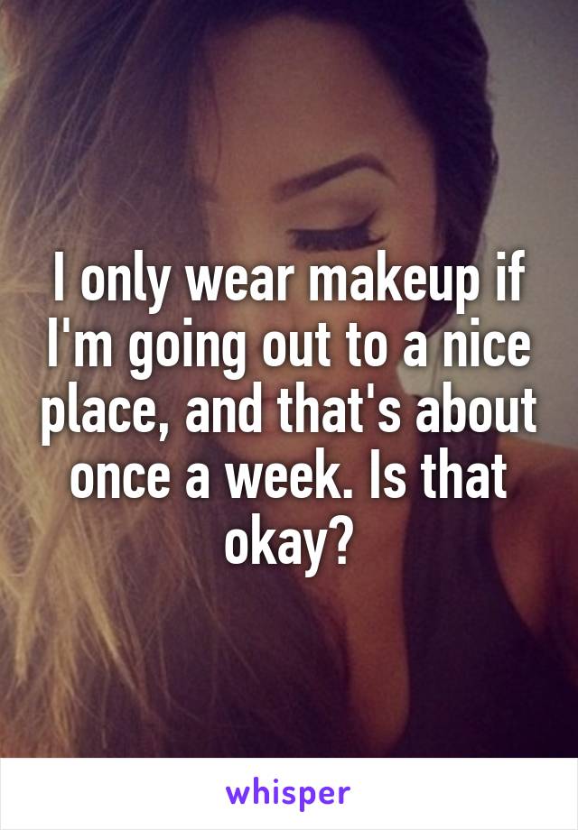 I only wear makeup if I'm going out to a nice place, and that's about once a week. Is that okay?
