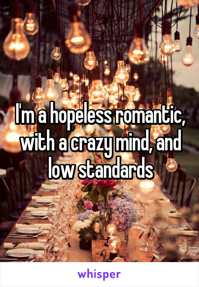 I'm a hopeless romantic, with a crazy mind, and low standards